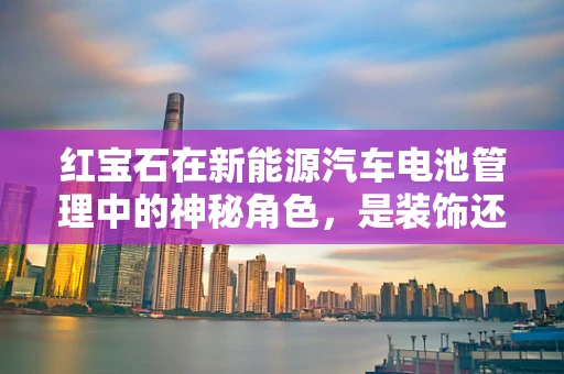 红宝石在新能源汽车电池管理中的神秘角色，是装饰还是科技助力？