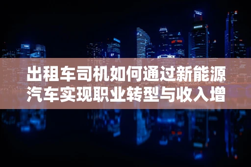 出租车司机如何通过新能源汽车实现职业转型与收入增长？
