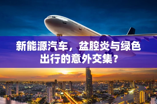 新能源汽车，盆腔炎与绿色出行的意外交集？