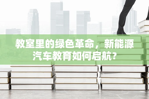 教室里的绿色革命，新能源汽车教育如何启航？