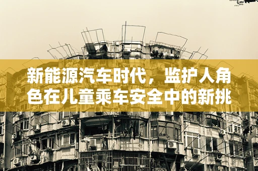新能源汽车时代，监护人角色在儿童乘车安全中的新挑战与应对策略