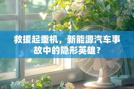 救援起重机，新能源汽车事故中的隐形英雄？