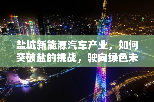 盐城新能源汽车产业，如何突破盐的挑战，驶向绿色未来？