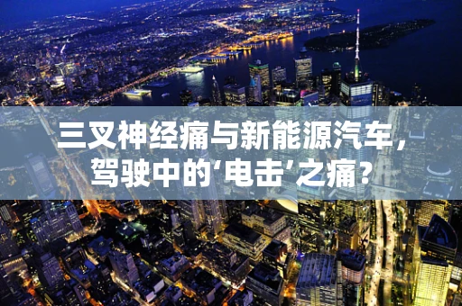 三叉神经痛与新能源汽车，驾驶中的‘电击’之痛？