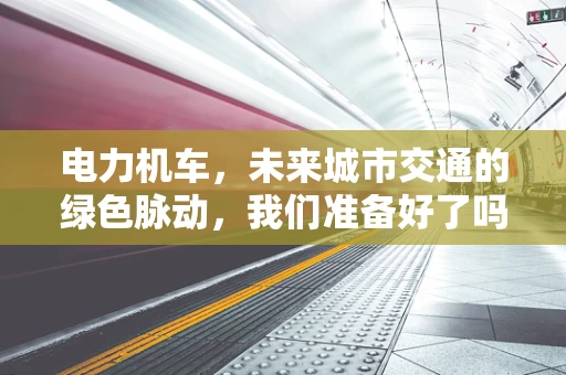 电力机车，未来城市交通的绿色脉动，我们准备好了吗？