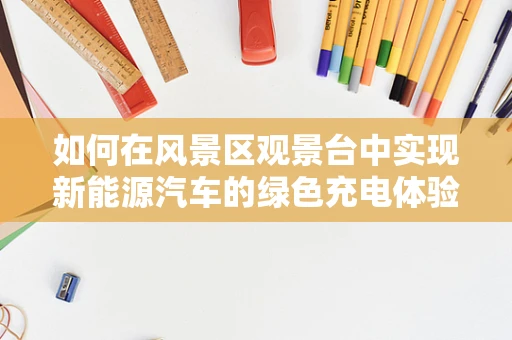 如何在风景区观景台中实现新能源汽车的绿色充电体验？