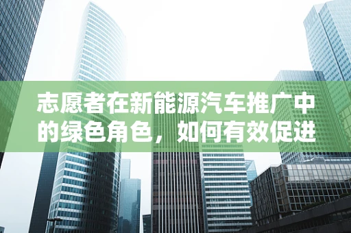志愿者在新能源汽车推广中的绿色角色，如何有效促进公众认知与参与？