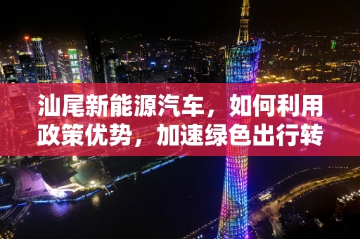 汕尾新能源汽车，如何利用政策优势，加速绿色出行转型？
