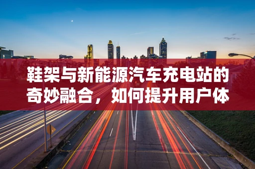 鞋架与新能源汽车充电站的奇妙融合，如何提升用户体验？