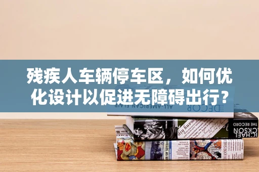 残疾人车辆停车区，如何优化设计以促进无障碍出行？