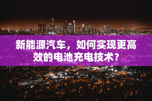 新能源汽车，如何实现更高效的电池充电技术？