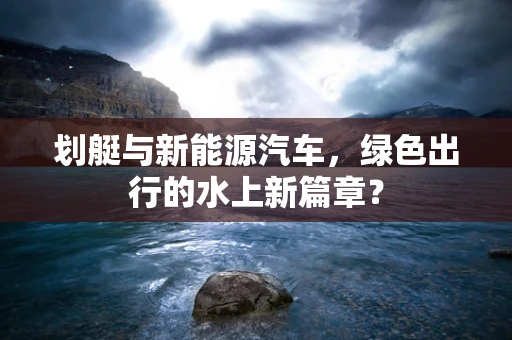 划艇与新能源汽车，绿色出行的水上新篇章？