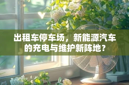 出租车停车场，新能源汽车的充电与维护新阵地？