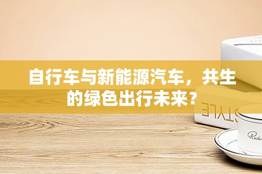 自行车与新能源汽车，共生的绿色出行未来？