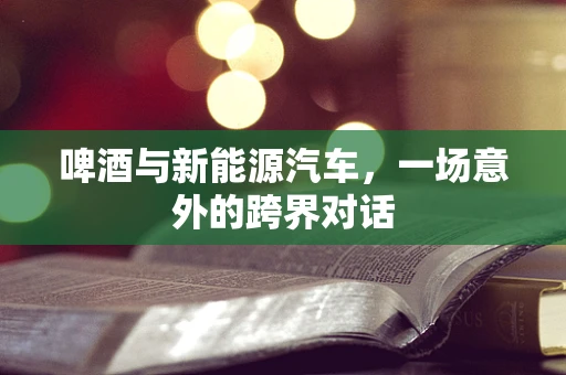 啤酒与新能源汽车，一场意外的跨界对话