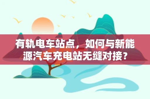 有轨电车站点，如何与新能源汽车充电站无缝对接？