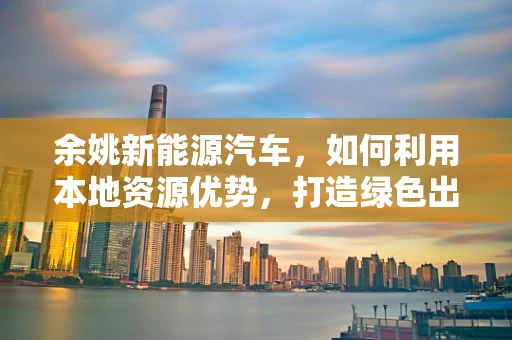 余姚新能源汽车，如何利用本地资源优势，打造绿色出行新篇章？