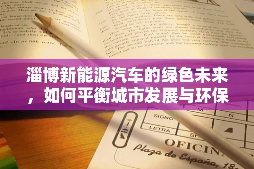 淄博新能源汽车的绿色未来，如何平衡城市发展与环保需求？