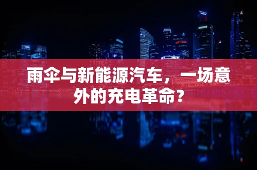 雨伞与新能源汽车，一场意外的充电革命？