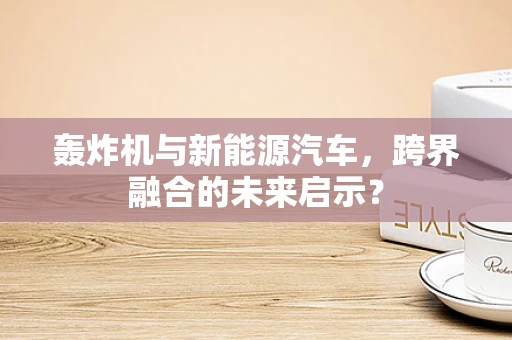 轰炸机与新能源汽车，跨界融合的未来启示？