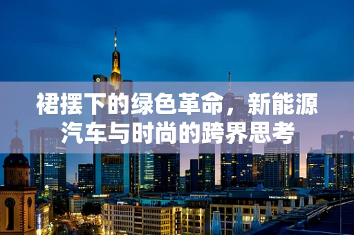 裙摆下的绿色革命，新能源汽车与时尚的跨界思考