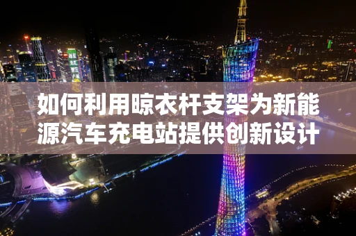 如何利用晾衣杆支架为新能源汽车充电站提供创新设计？