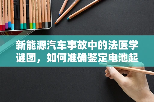 新能源汽车事故中的法医学谜团，如何准确鉴定电池起火原因？