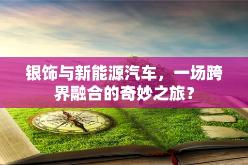 银饰与新能源汽车，一场跨界融合的奇妙之旅？