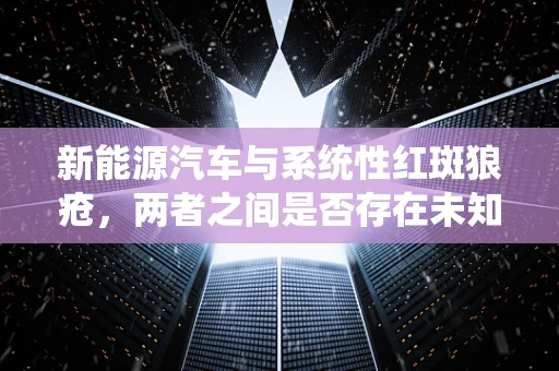新能源汽车与系统性红斑狼疮，两者之间是否存在未知联系？