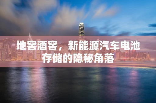 地窖酒窖，新能源汽车电池存储的隐秘角落