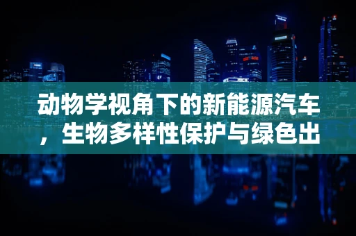 动物学视角下的新能源汽车，生物多样性保护与绿色出行