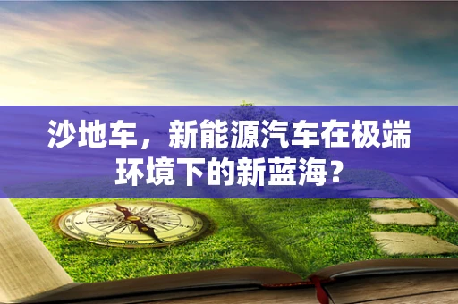沙地车，新能源汽车在极端环境下的新蓝海？