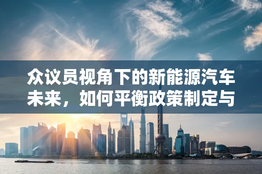 众议员视角下的新能源汽车未来，如何平衡政策制定与公众意见？