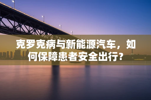 克罗克病与新能源汽车，如何保障患者安全出行？