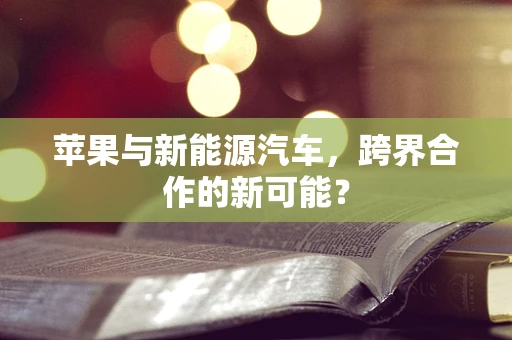 苹果与新能源汽车，跨界合作的新可能？