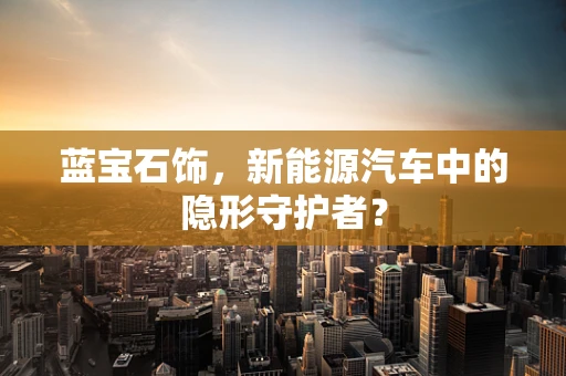 蓝宝石饰，新能源汽车中的隐形守护者？