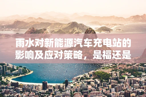 雨水对新能源汽车充电站的影响及应对策略，是福还是祸？