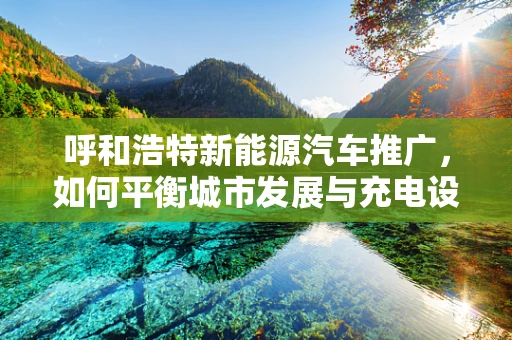 呼和浩特新能源汽车推广，如何平衡城市发展与充电设施的全面覆盖？