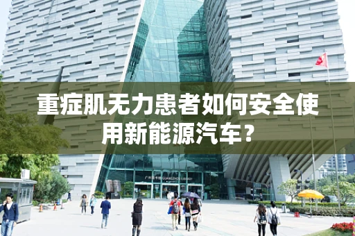 重症肌无力患者如何安全使用新能源汽车？