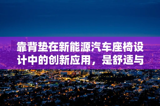 靠背垫在新能源汽车座椅设计中的创新应用，是舒适与安全的双重保障吗？