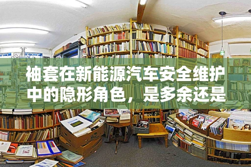袖套在新能源汽车安全维护中的隐形角色，是多余还是必需？