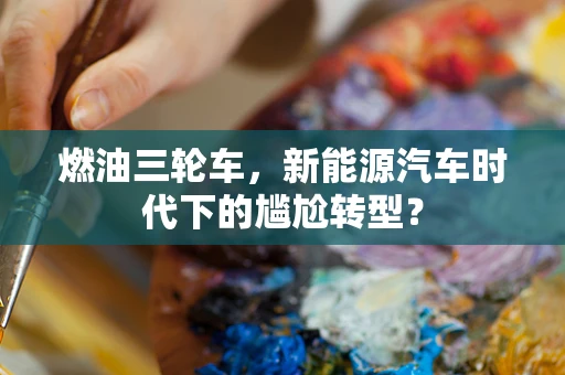 燃油三轮车，新能源汽车时代下的尴尬转型？