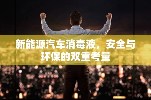 新能源汽车消毒液，安全与环保的双重考量