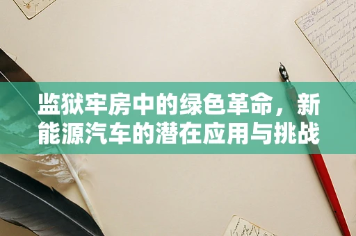 监狱牢房中的绿色革命，新能源汽车的潜在应用与挑战