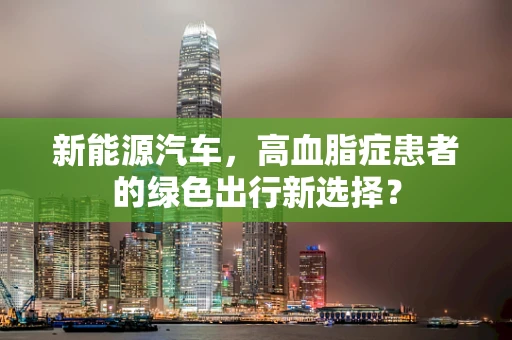 新能源汽车，高血脂症患者的绿色出行新选择？