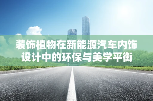 装饰植物在新能源汽车内饰设计中的环保与美学平衡