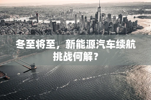 冬至将至，新能源汽车续航挑战何解？