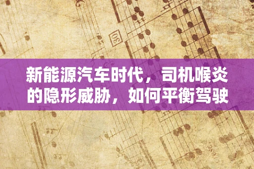 新能源汽车时代，司机喉炎的隐形威胁，如何平衡驾驶与健康？