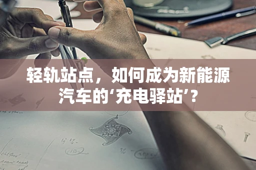轻轨站点，如何成为新能源汽车的‘充电驿站’？