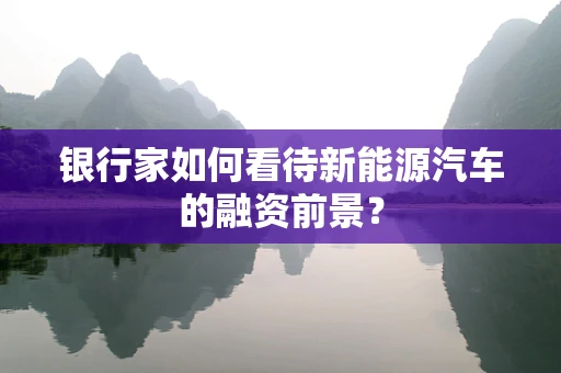 银行家如何看待新能源汽车的融资前景？